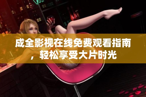 成全影视在线免费观看指南，轻松享受大片时光
