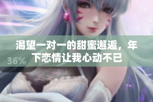 渴望一对一的甜蜜邂逅，年下恋情让我心动不已