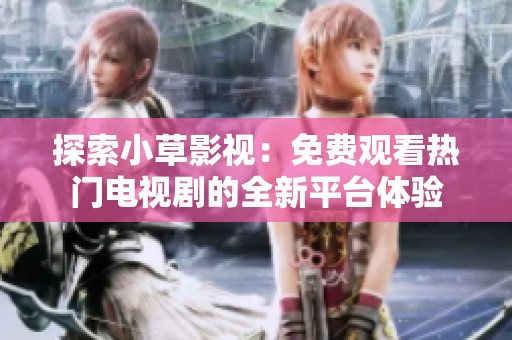 探索小草影视：免费观看热门电视剧的全新平台体验