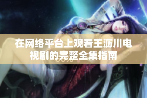 在网络平台上观看王沥川电视剧的完整全集指南