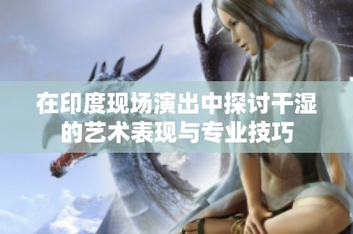 在印度现场演出中探讨干湿的艺术表现与专业技巧