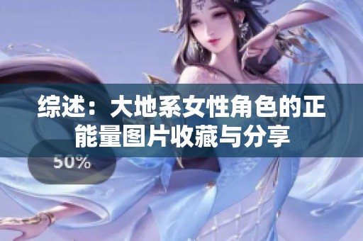 综述：大地系女性角色的正能量图片收藏与分享