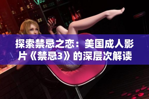 探索禁忌之恋：美国成人影片《禁忌3》的深层次解读