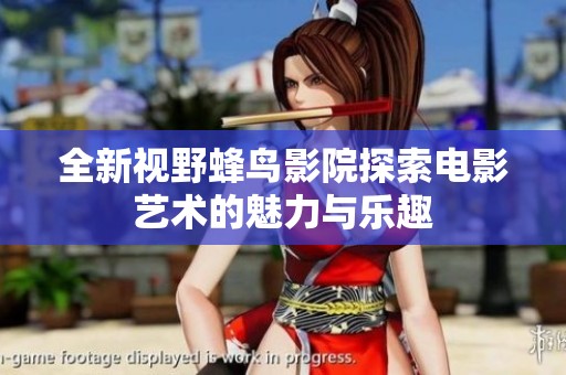 全新视野蜂鸟影院探索电影艺术的魅力与乐趣