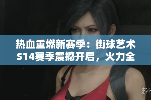 热血重燃新赛季：街球艺术S14赛季震撼开启，火力全开尽展风采