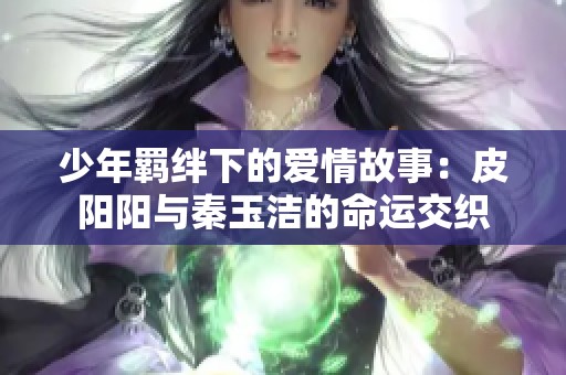 少年羁绊下的爱情故事：皮阳阳与秦玉洁的命运交织