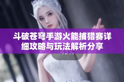 斗破苍穹手游火能捕猎赛详细攻略与玩法解析分享