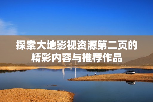 探索大地影视资源第二页的精彩内容与推荐作品