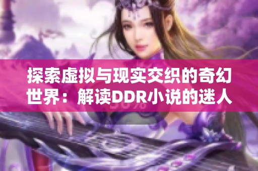 探索虚拟与现实交织的奇幻世界：解读DDR小说的迷人魅力