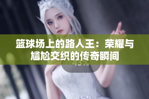 篮球场上的路人王：荣耀与尴尬交织的传奇瞬间