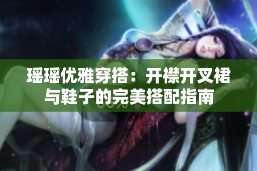 瑶瑶优雅穿搭：开襟开叉裙与鞋子的完美搭配指南