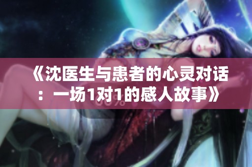 《沈医生与患者的心灵对话：一场1对1的感人故事》