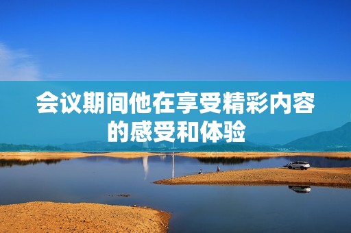 会议期间他在享受精彩内容的感受和体验