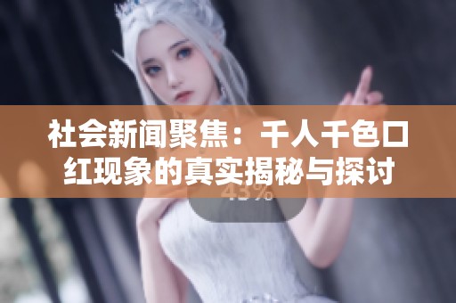 社会新闻聚焦：千人千色口红现象的真实揭秘与探讨