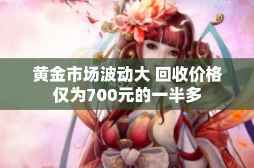黄金市场波动大 回收价格仅为700元的一半多