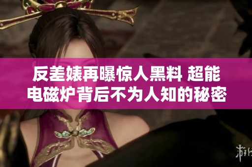 反差婊再曝惊人黑料 超能电磁炉背后不为人知的秘密大揭秘