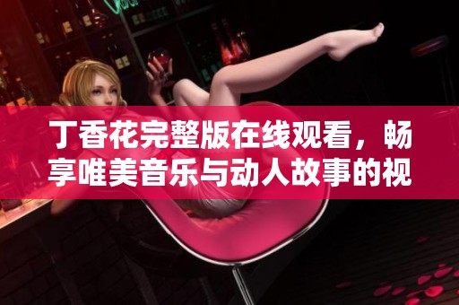 丁香花完整版在线观看，畅享唯美音乐与动人故事的视听盛宴