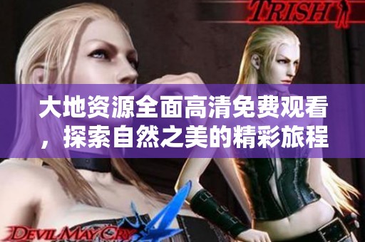 大地资源全面高清免费观看，探索自然之美的精彩旅程