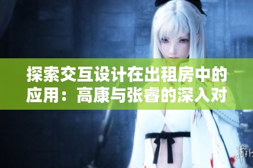 探索交互设计在出租房中的应用：高康与张睿的深入对话