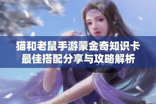猫和老鼠手游蒙金奇知识卡最佳搭配分享与攻略解析