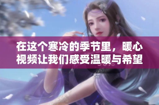 在这个寒冷的季节里，暖心视频让我们感受温暖与希望
