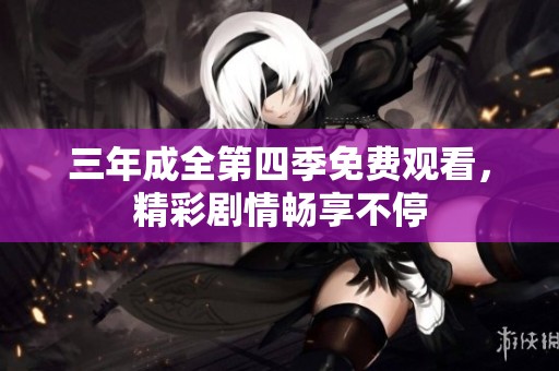 三年成全第四季免费观看，精彩剧情畅享不停