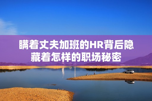瞒着丈夫加班的HR背后隐藏着怎样的职场秘密