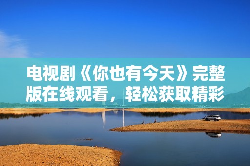 电视剧《你也有今天》完整版在线观看，轻松获取精彩剧集体验