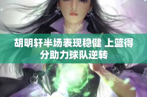 胡明轩半场表现稳健 上篮得分助力球队逆转