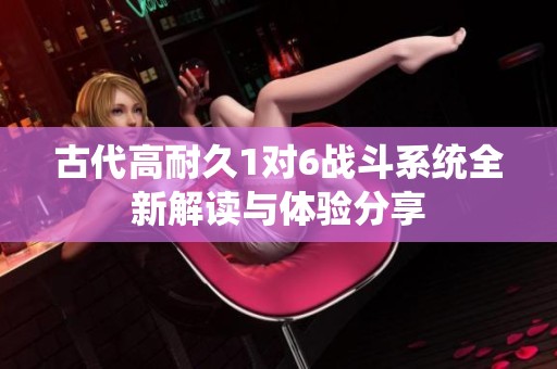 古代高耐久1对6战斗系统全新解读与体验分享