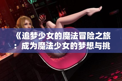 《追梦少女的魔法冒险之旅：成为魔法少女的梦想与挑战》