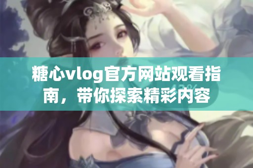 糖心vlog官方网站观看指南，带你探索精彩内容