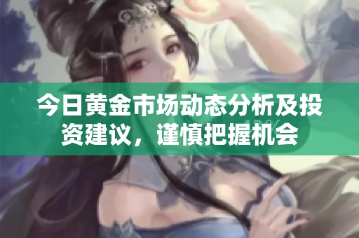 今日黄金市场动态分析及投资建议，谨慎把握机会