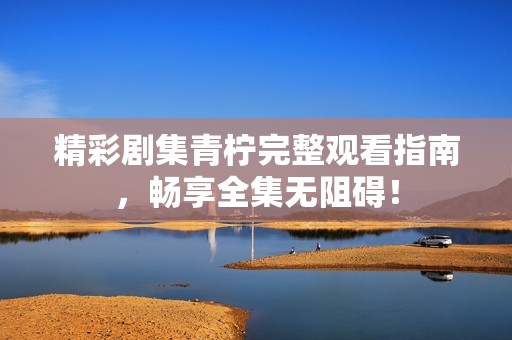 精彩剧集青柠完整观看指南，畅享全集无阻碍！