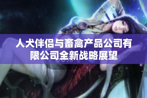 人犬伴侣与畜禽产品公司有限公司全新战略展望