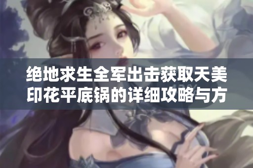 绝地求生全军出击获取天美印花平底锅的详细攻略与方法