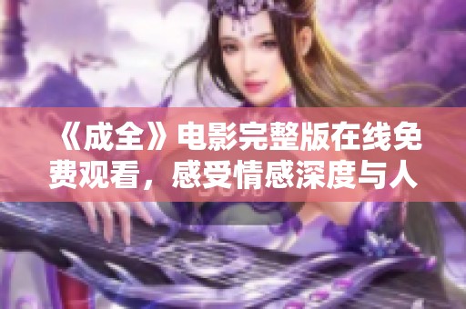 《成全》电影完整版在线免费观看，感受情感深度与人生启示