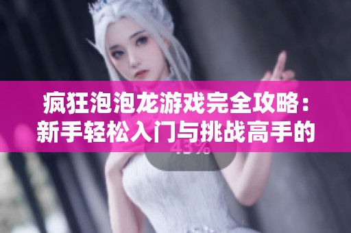 疯狂泡泡龙游戏完全攻略：新手轻松入门与挑战高手的必备秘籍