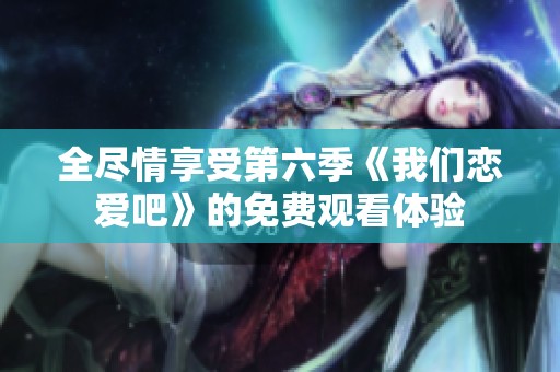 全尽情享受第六季《我们恋爱吧》的免费观看体验