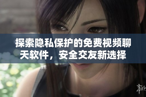 探索隐私保护的免费视频聊天软件，安全交友新选择