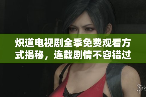 炽道电视剧全季免费观看方式揭秘，连载剧情不容错过