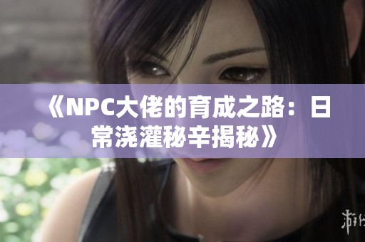 《NPC大佬的育成之路：日常浇灌秘辛揭秘》