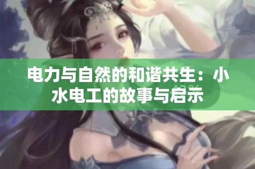 电力与自然的和谐共生：小水电工的故事与启示