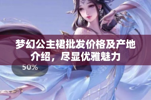 梦幻公主裙批发价格及产地介绍，尽显优雅魅力