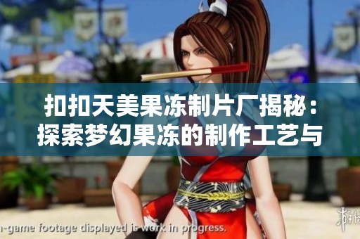 扣扣天美果冻制片厂揭秘：探索梦幻果冻的制作工艺与创意设计