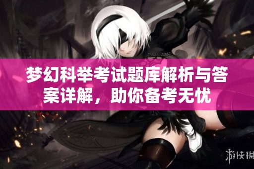 梦幻科举考试题库解析与答案详解，助你备考无忧