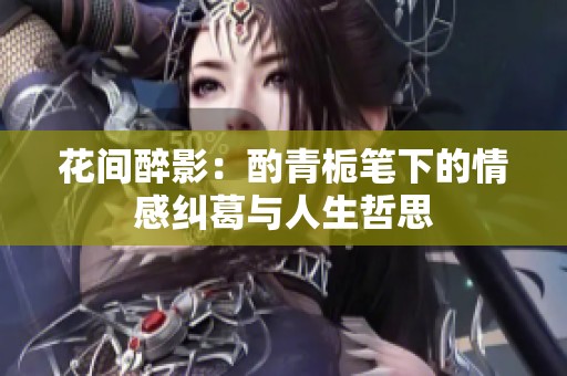花间醉影：酌青栀笔下的情感纠葛与人生哲思