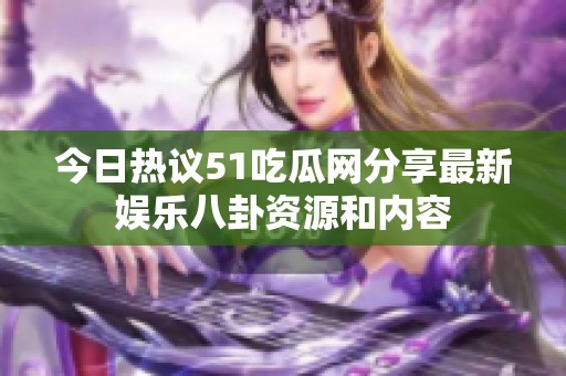 今日热议51吃瓜网分享最新娱乐八卦资源和内容