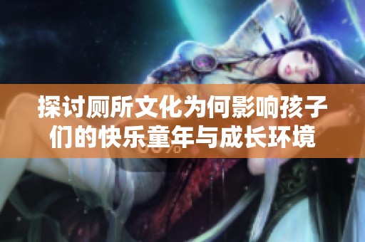 探讨厕所文化为何影响孩子们的快乐童年与成长环境