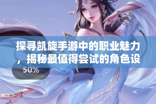 探寻凯旋手游中的职业魅力，揭秘最值得尝试的角色设置